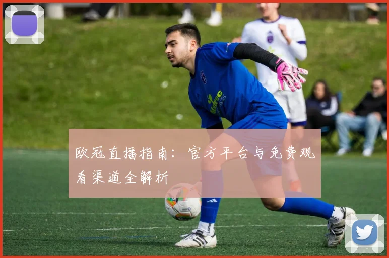 欧冠直播指南：官方平台与免费观看渠道全解析