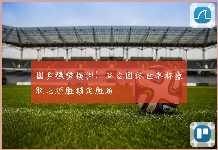 国乒强势横扫！混合团体世界杯豪取七连胜锁定胜局