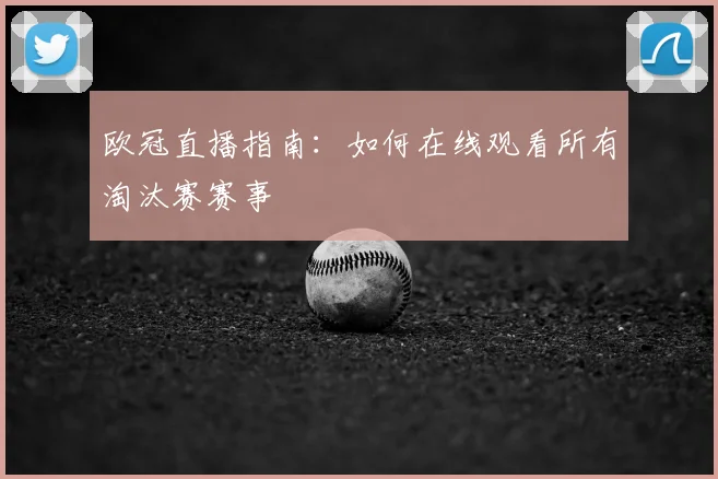 欧冠直播指南：如何在线观看所有淘汰赛赛事