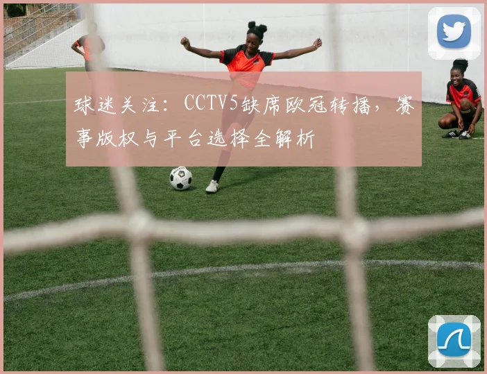 球迷关注：CCTV5缺席欧冠转播，赛事版权与平台选择全解析