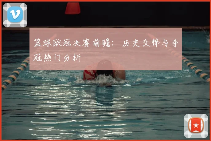 篮球欧冠决赛前瞻：历史交锋与夺冠热门分析