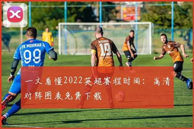 一文看懂2022英超赛程时间：高清对阵图表免费下载