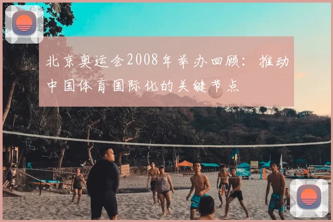 北京奥运会2008年举办回顾：推动中国体育国际化的关键节点