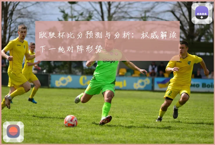 欧联杯比分预测与分析：权威解读下一轮对阵形势