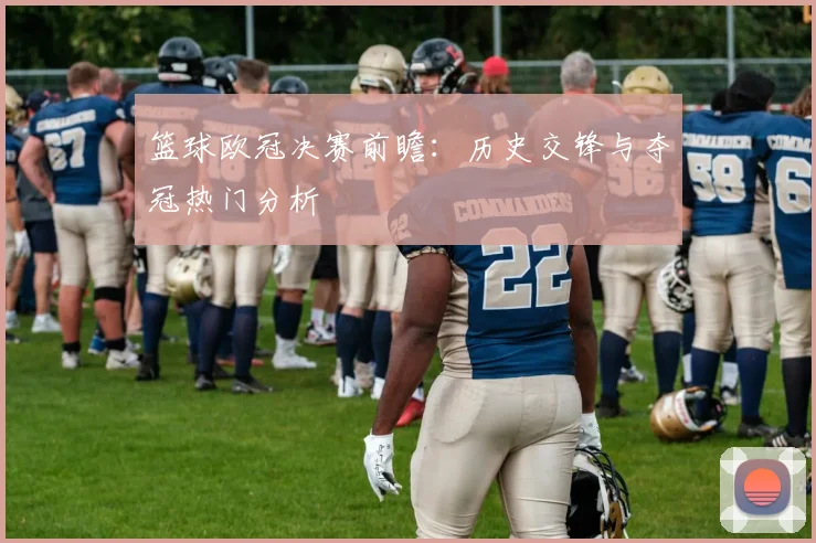 篮球欧冠决赛前瞻：历史交锋与夺冠热门分析