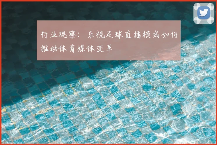 行业观察：乐视足球直播模式如何推动体育媒体变革