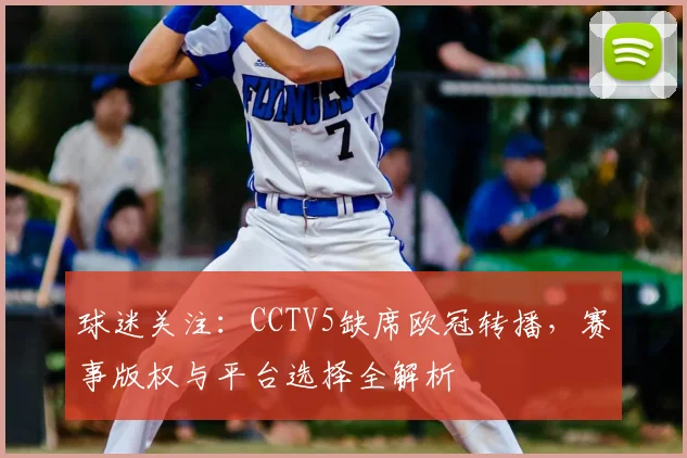 球迷关注：CCTV5缺席欧冠转播，赛事版权与平台选择全解析