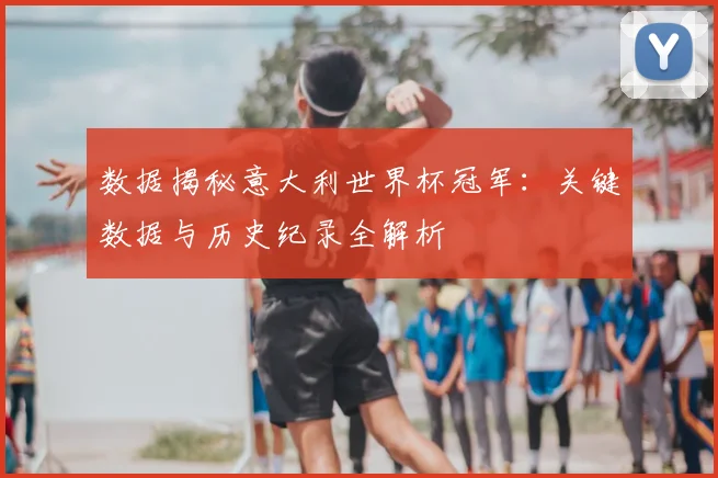 数据揭秘意大利世界杯冠军：关键数据与历史纪录全解析