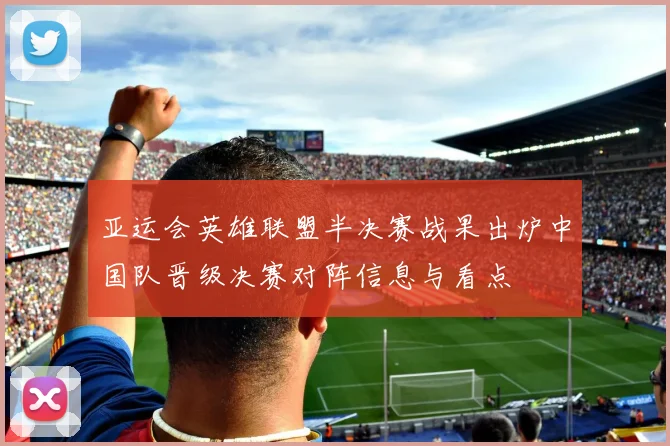 亚运会英雄联盟半决赛战果出炉中国队晋级决赛对阵信息与看点