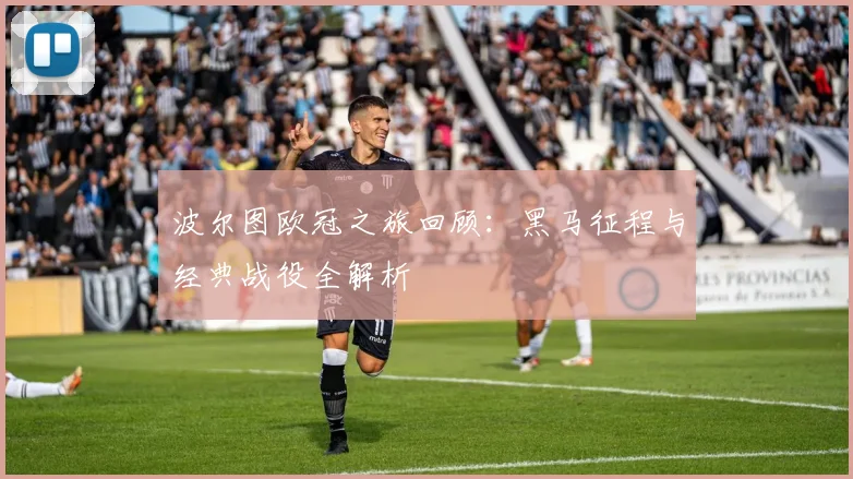 波尔图欧冠之旅回顾：黑马征程与经典战役全解析