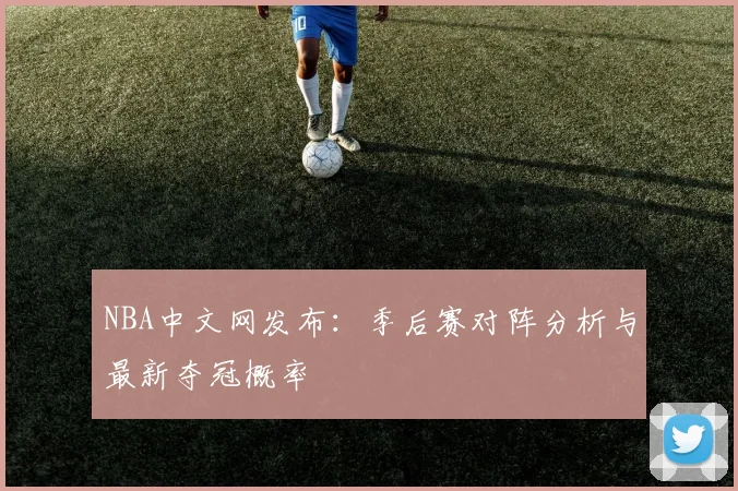 NBA中文网发布：季后赛对阵分析与最新夺冠概率