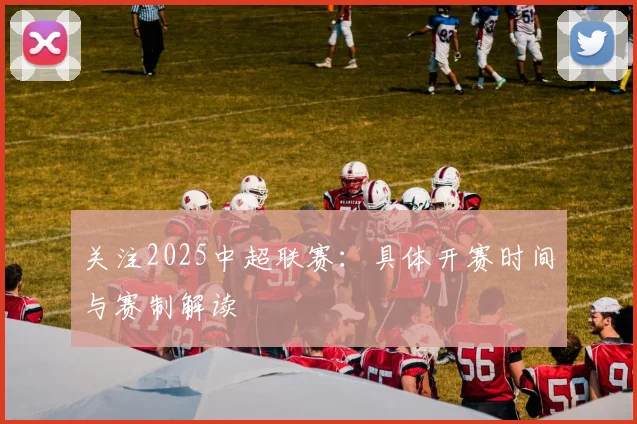 关注2025中超联赛：具体开赛时间与赛制解读
