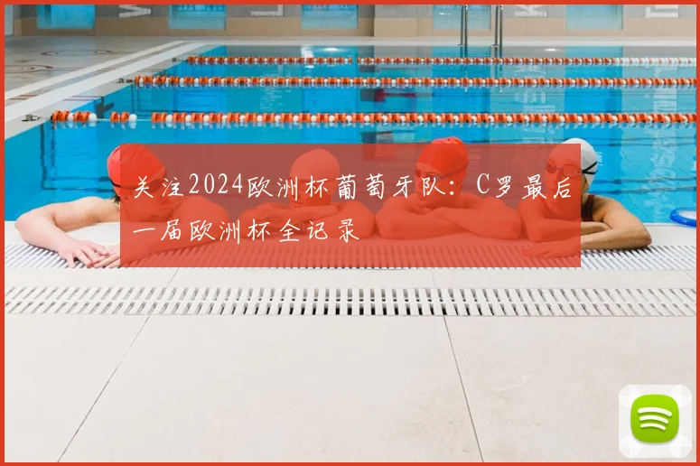 关注2024欧洲杯葡萄牙队：C罗最后一届欧洲杯全记录