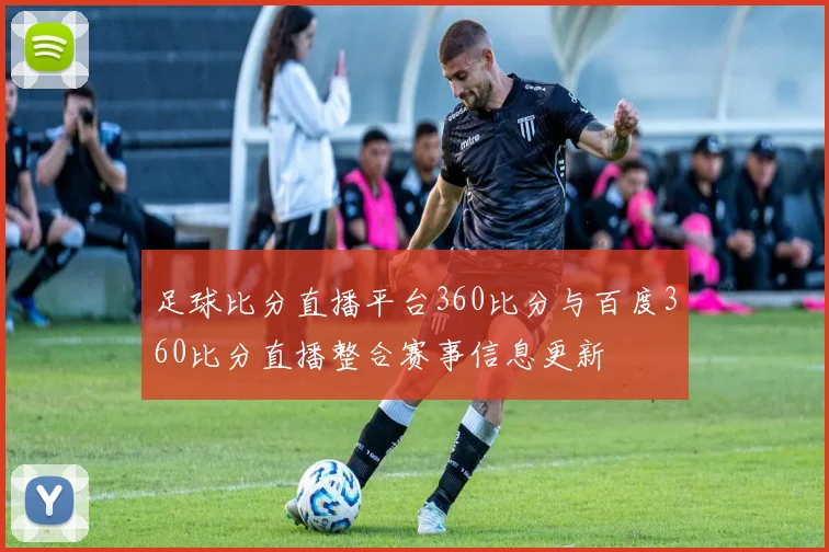 足球比分直播平台360比分与百度360比分直播整合赛事信息更新