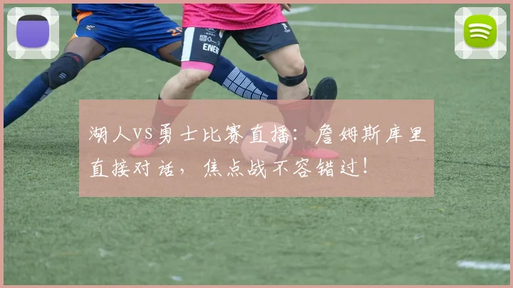 湖人vs勇士比赛直播：詹姆斯库里直接对话，焦点战不容错过！