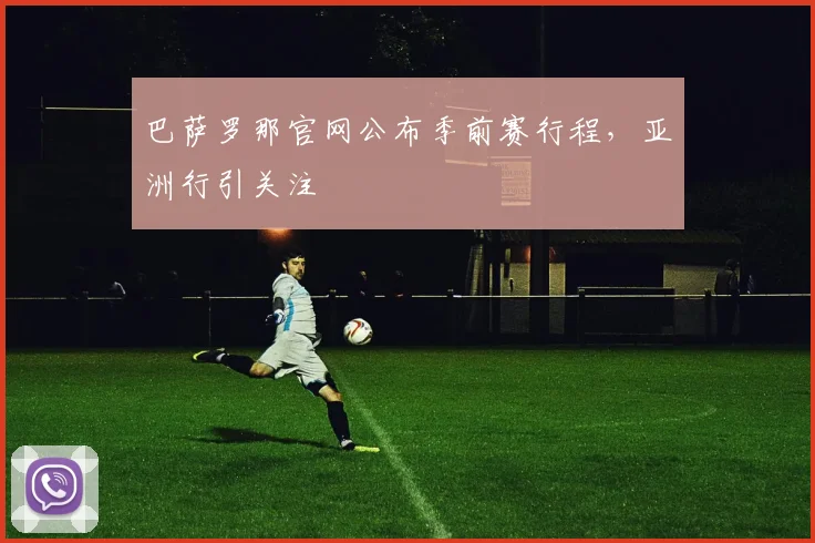 巴萨罗那官网公布季前赛行程，亚洲行引关注