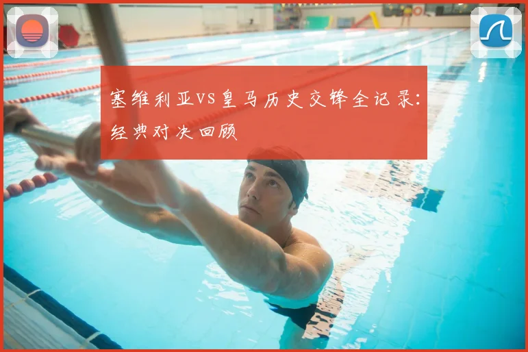 塞维利亚vs皇马历史交锋全记录：经典对决回顾