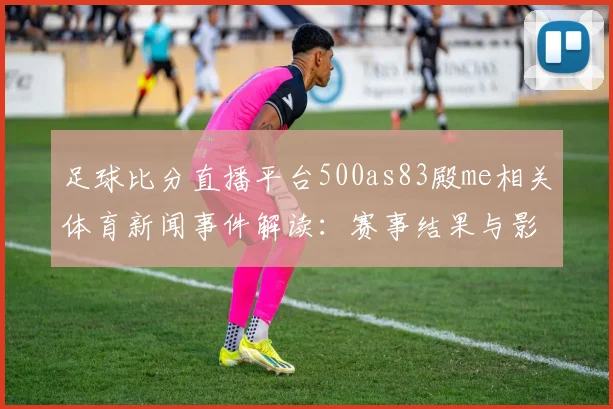 足球比分直播平台500as83殿me相关体育新闻事件解读：赛事结果与影响概览