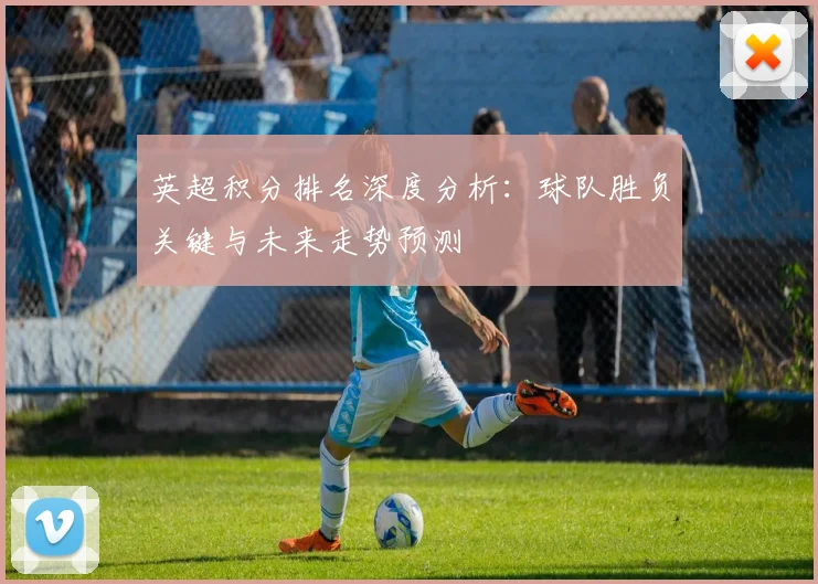 英超积分排名深度分析：球队胜负关键与未来走势预测