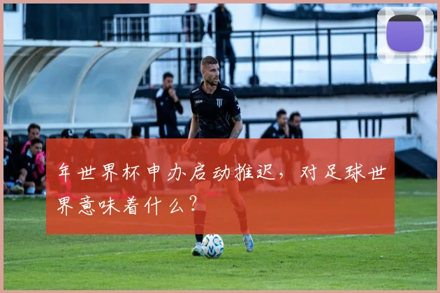 年世界杯申办启动推迟，对足球世界意味着什么？