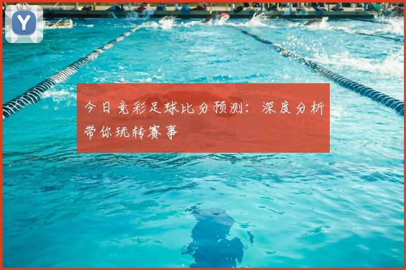 今日竞彩足球比分预测：深度分析带你玩转赛事